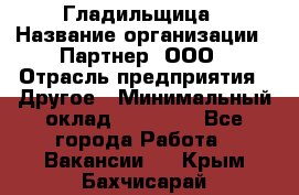 Гладильщица › Название организации ­ Партнер, ООО › Отрасль предприятия ­ Другое › Минимальный оклад ­ 20 000 - Все города Работа » Вакансии   . Крым,Бахчисарай